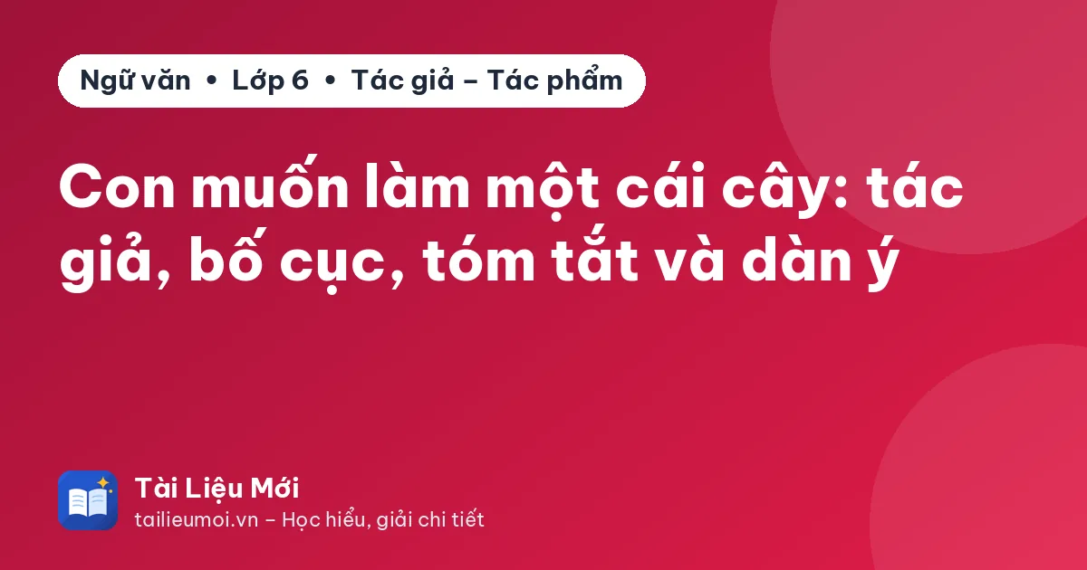 Con muốn làm một cái cây: tác giả, bố cục, tóm tắt và dàn ý