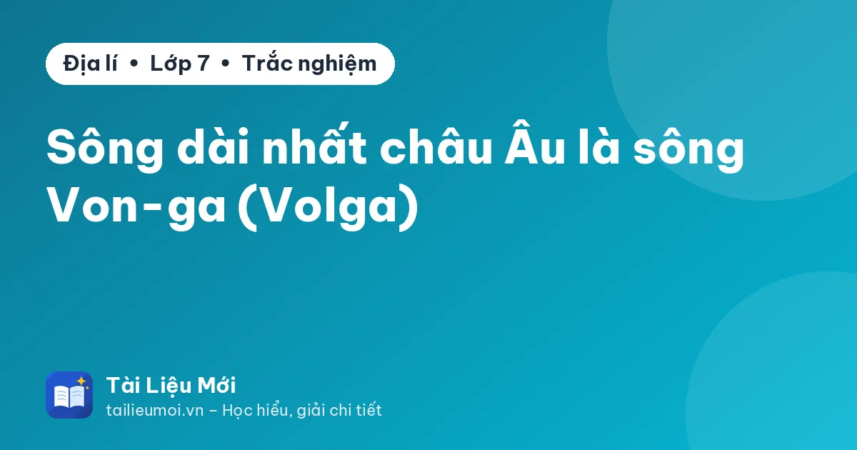 Sông dài nhất châu Âu là sông Von-ga (Volga)