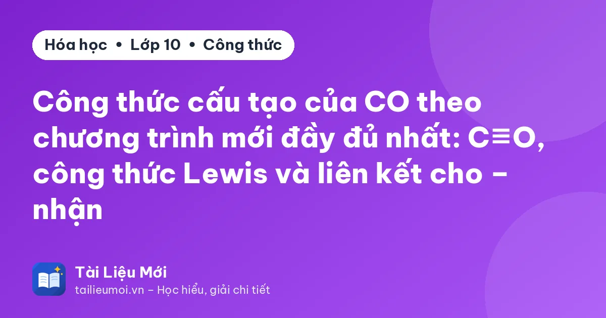 Công thức cấu tạo của CO theo chương trình mới đầy đủ nhất: C≡O, công thức Lewis và liên kết cho – nhận