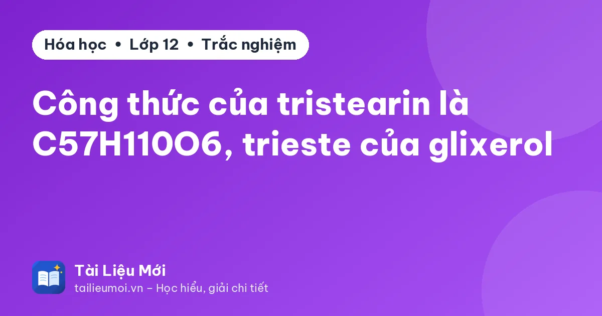Công thức của tristearin là C57H110O6, trieste của glixerol