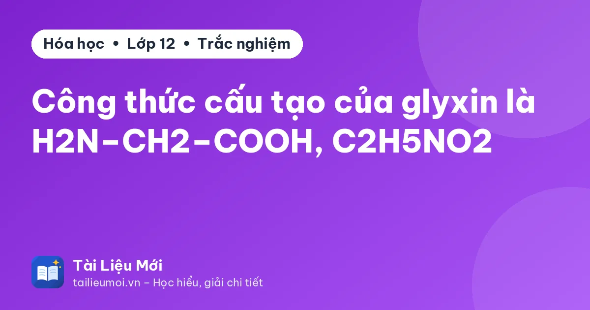Công thức cấu tạo của glyxin là H2N–CH2–COOH, C2H5NO2