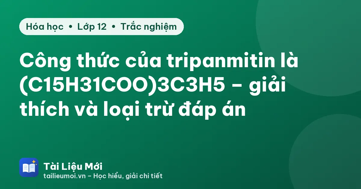 Công thức của tripanmitin là (C15H31COO)3C3H5 – giải thích và loại trừ đáp án