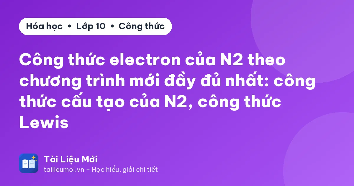 Công thức electron của N2 theo chương trình mới đầy đủ nhất: công thức cấu tạo của N2, công thức Lewis