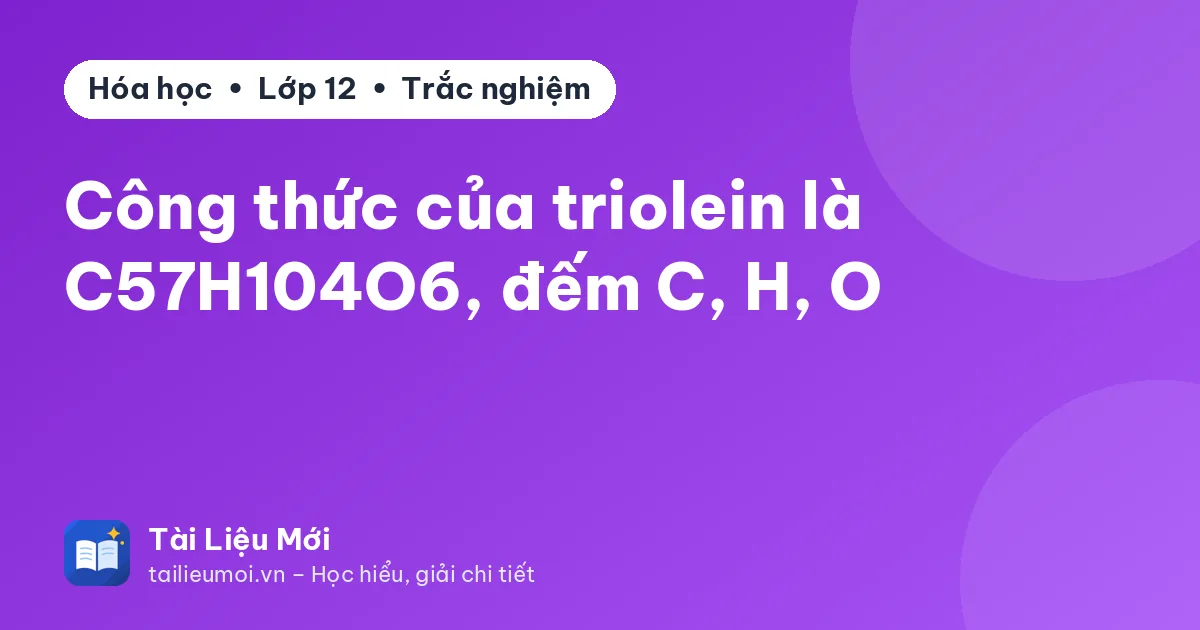 Công thức của triolein là C57H104O6, đếm C, H, O