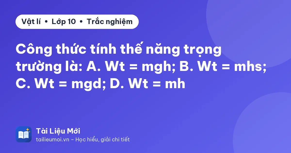 Công thức tính thế năng trọng trường là: A. Wt = mgh; B. Wt = mhs; C. Wt = mgd; D. Wt = mh