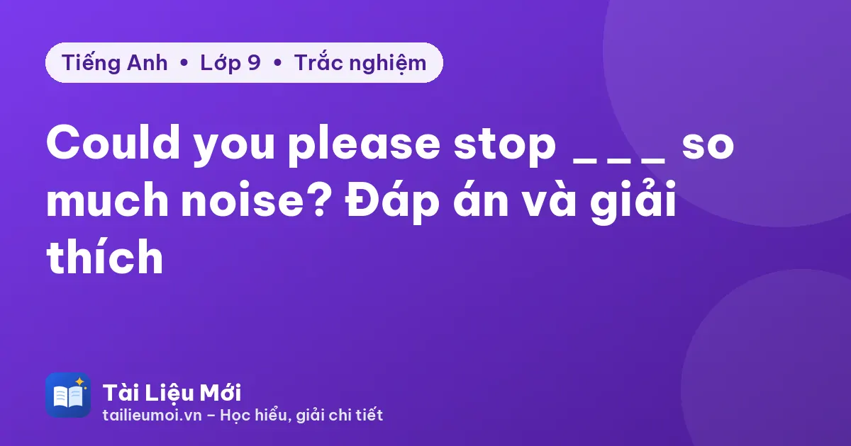Could you please stop ___ so much noise? Đáp án và giải thích
