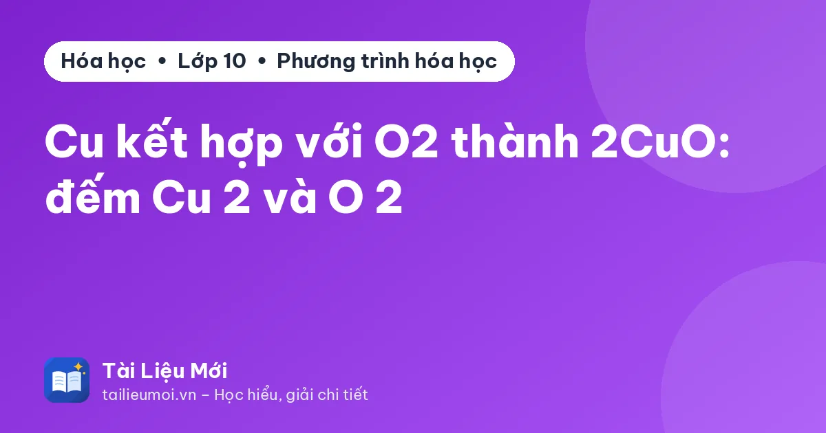 Cu kết hợp với O2 thành 2CuO: đếm Cu 2 và O 2