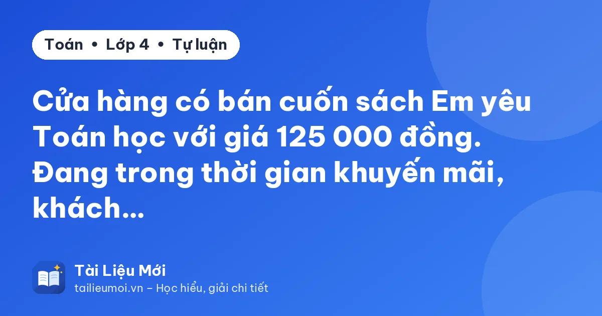 Cửa hàng có bán cuốn sách Em yêu Toán học với giá 125 000 đồng. Đang trong thời gian khuyến mãi, khách…