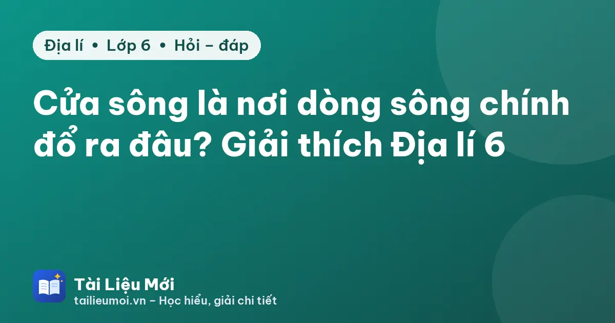 Cửa sông là nơi dòng sông chính đổ ra đâu? Giải thích Địa lí 6
