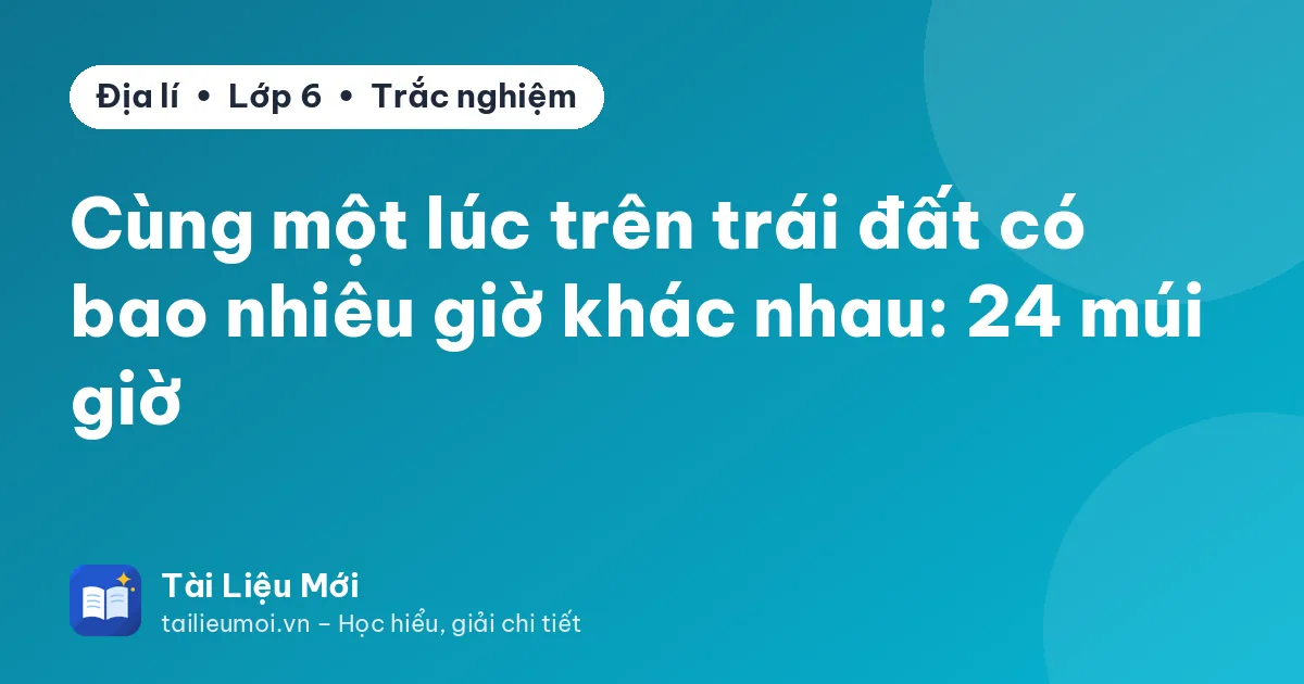 Cùng một lúc trên trái đất có bao nhiêu giờ khác nhau: 24 múi giờ