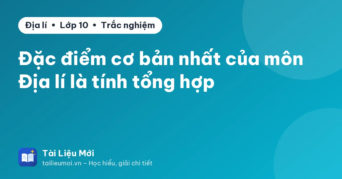 Đặc điểm cơ bản nhất của môn Địa lí là tính tổng hợp