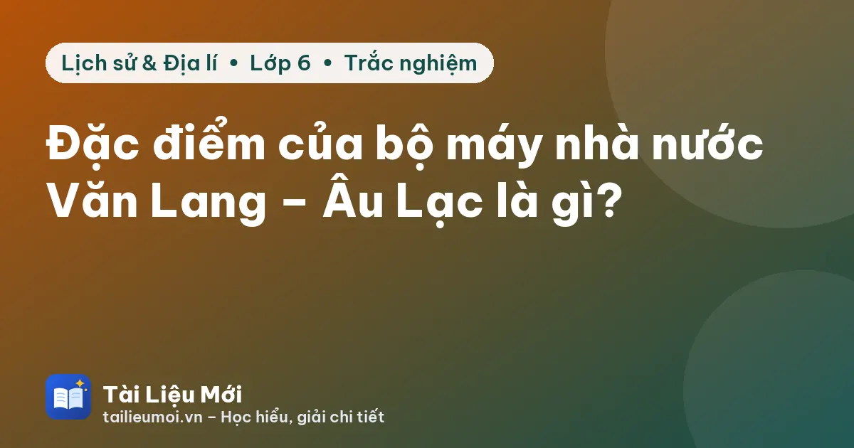 Đặc điểm của bộ máy nhà nước Văn Lang – Âu Lạc là gì?