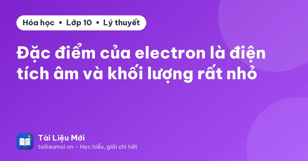 Đặc điểm của electron là điện tích âm và khối lượng rất nhỏ