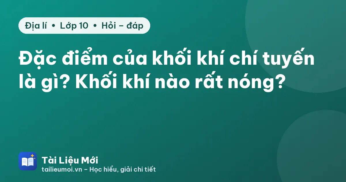 Đặc điểm của khối khí chí tuyến là gì? Khối khí nào rất nóng?