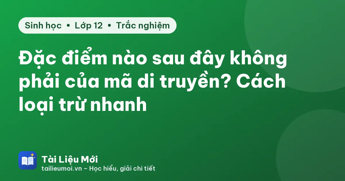 Đặc điểm nào sau đây không phải của mã di truyền? Cách loại trừ nhanh
