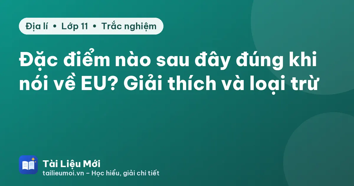 Đặc điểm nào sau đây đúng khi nói về EU? Giải thích và loại trừ
