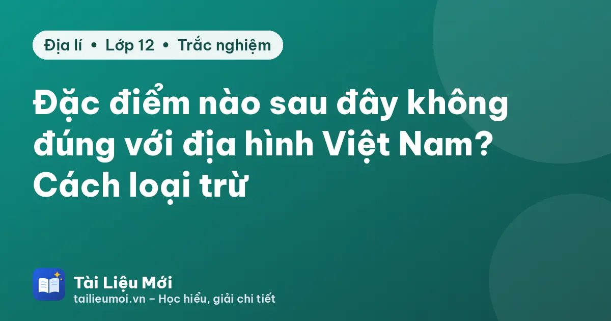 Đặc điểm nào sau đây không đúng với địa hình Việt Nam? Cách loại trừ