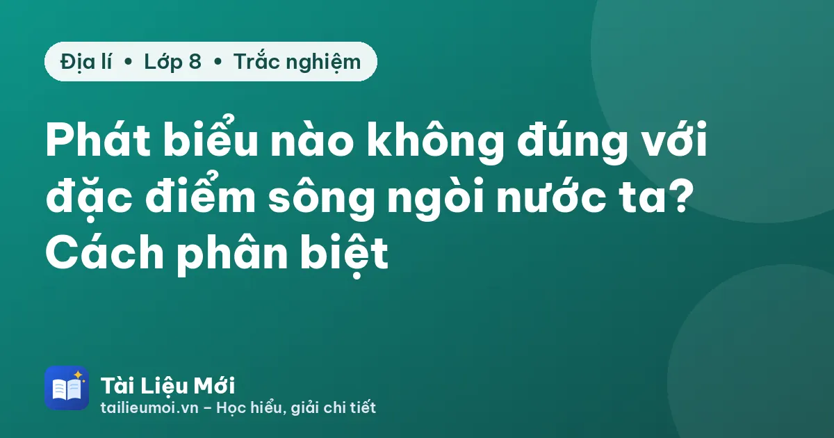 Phát biểu nào không đúng với đặc điểm sông ngòi nước ta? Cách phân biệt