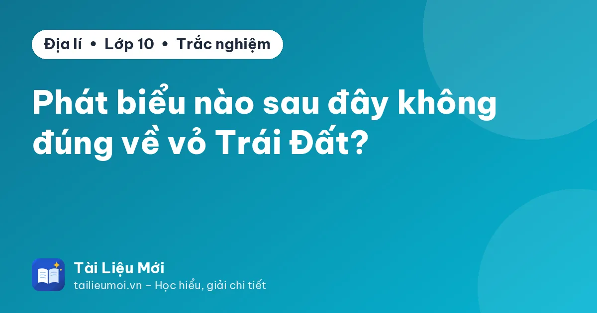 Phát biểu nào sau đây không đúng về vỏ Trái Đất?