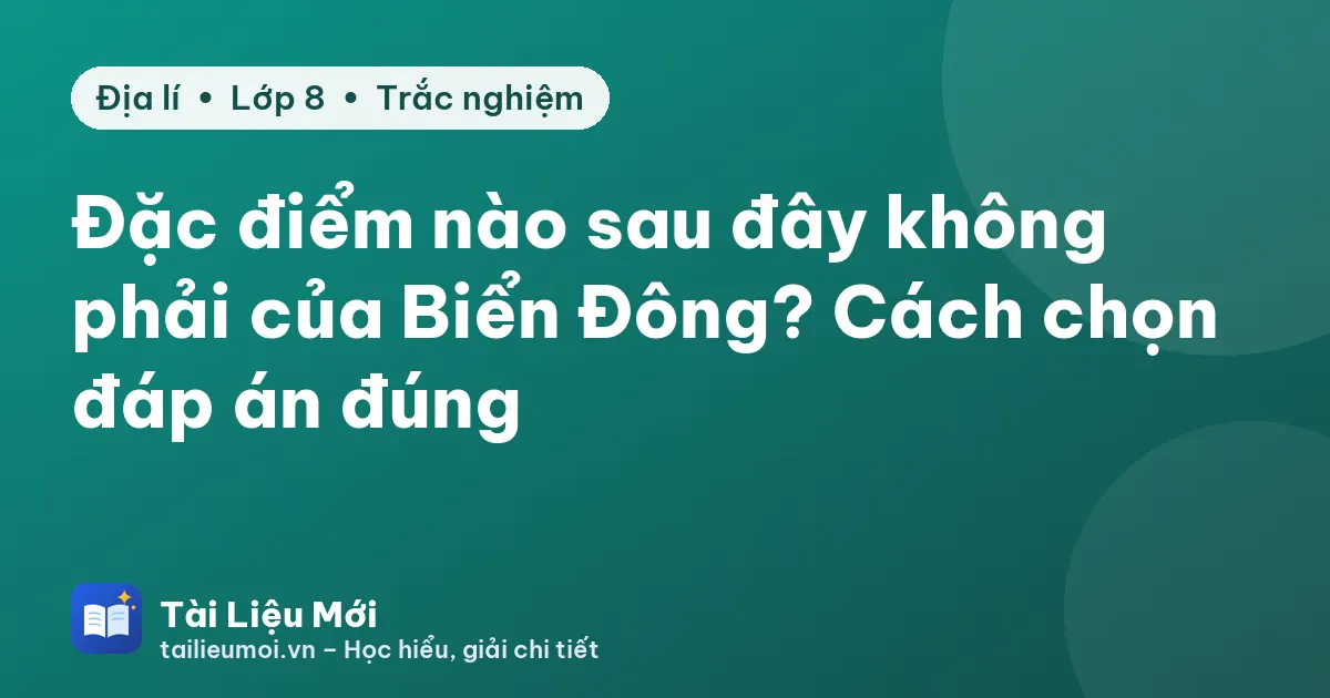 Đặc điểm nào sau đây không phải của Biển Đông? Cách chọn đáp án đúng