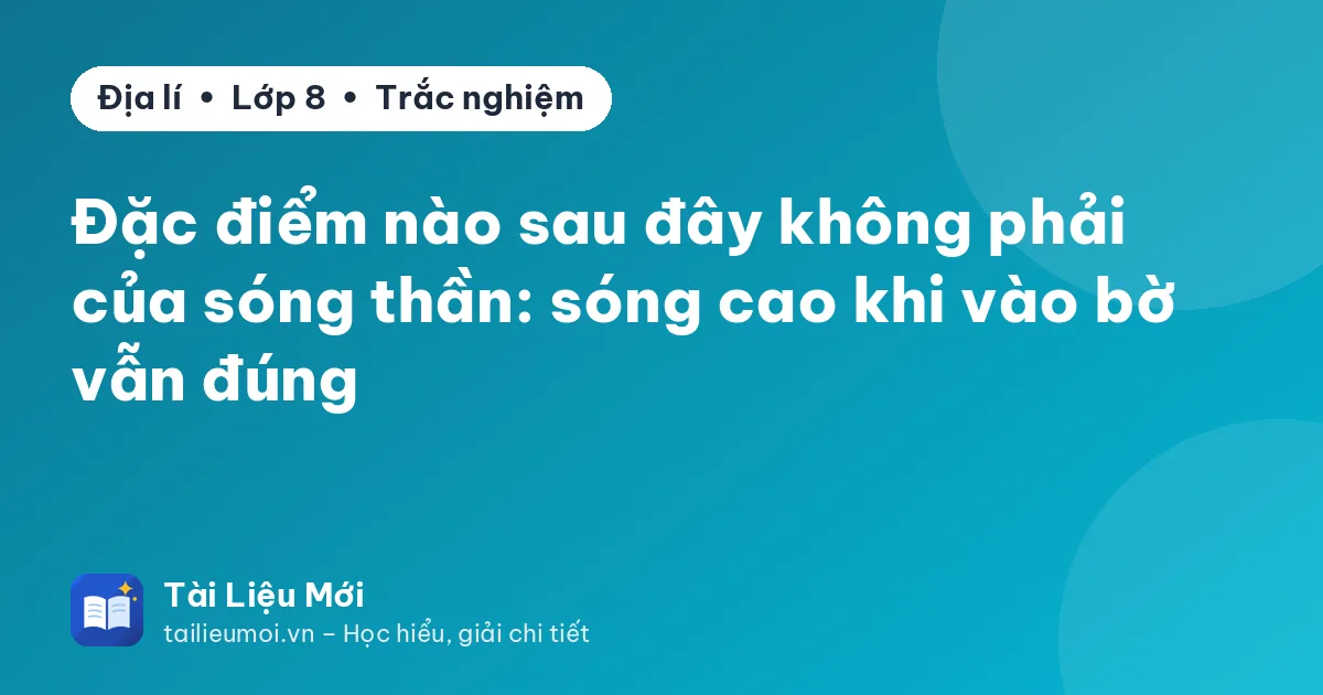 Đặc điểm nào sau đây không phải của sóng thần: sóng cao khi vào bờ vẫn đúng