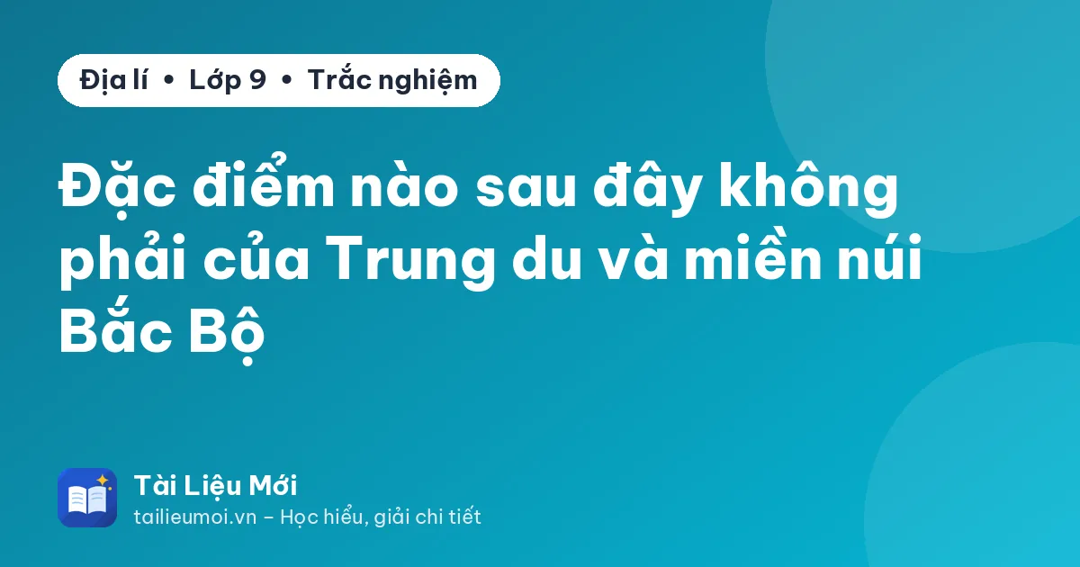 Đặc điểm nào sau đây không phải của Trung du và miền núi Bắc Bộ