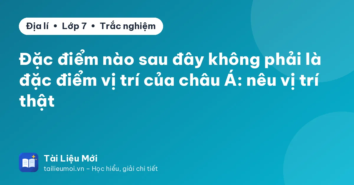 Đặc điểm nào sau đây không phải là đặc điểm vị trí của châu Á: nêu vị trí thật