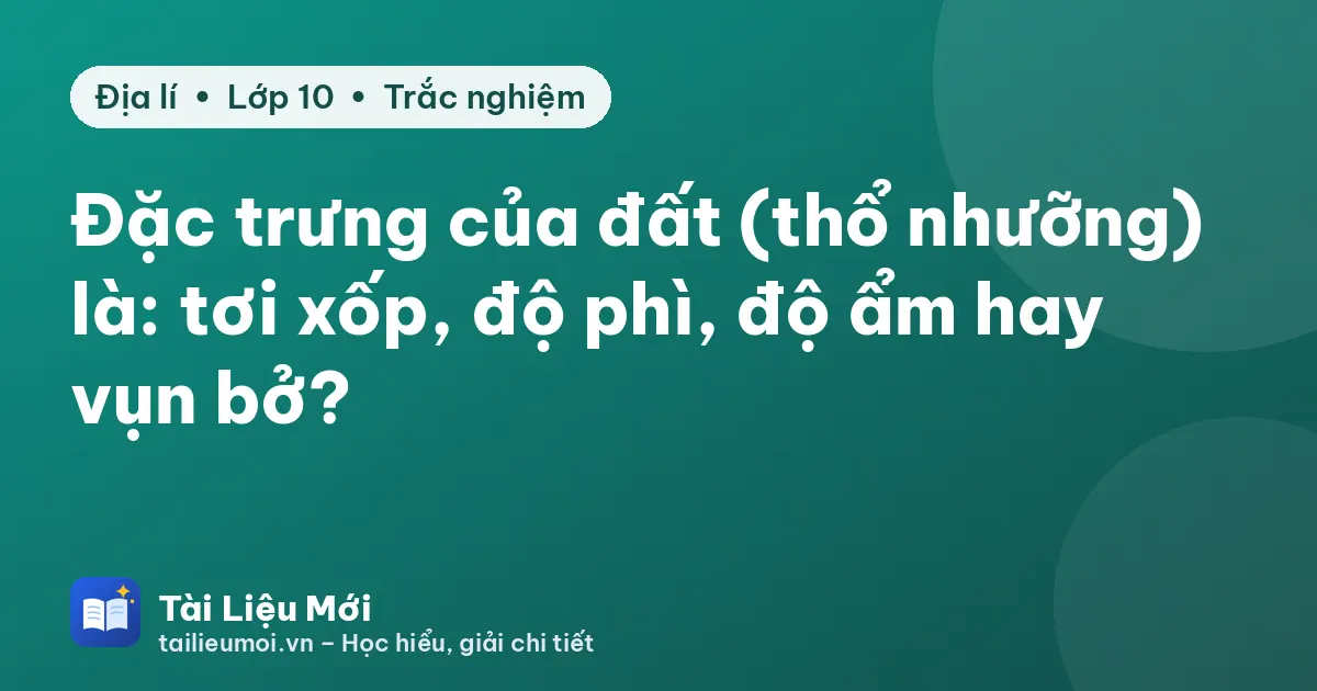 Đặc trưng của đất (thổ nhưỡng) là: tơi xốp, độ phì, độ ẩm hay vụn bở?