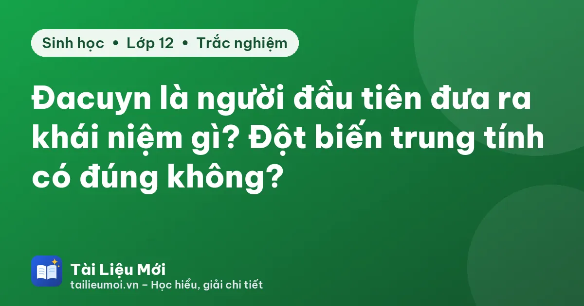 Đacuyn là người đầu tiên đưa ra khái niệm gì? Đột biến trung tính có đúng không?