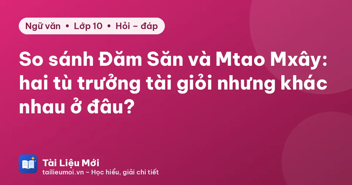 So sánh Đăm Săn và Mtao Mxây: hai tù trưởng tài giỏi nhưng khác nhau ở đâu?