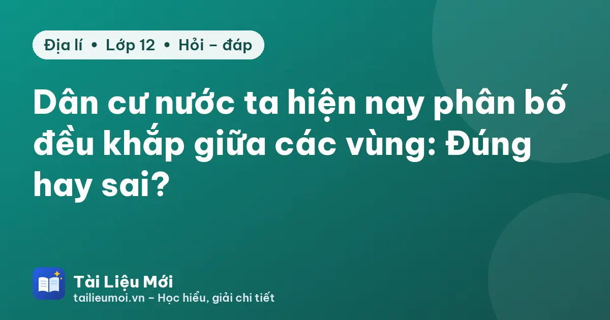 Dân cư nước ta hiện nay phân bố đều khắp giữa các vùng: Đúng hay sai?
