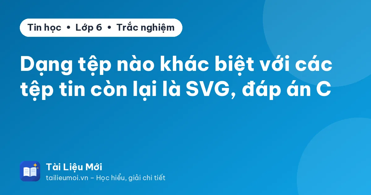 Dạng tệp nào khác biệt với các tệp tin còn lại là SVG, đáp án C