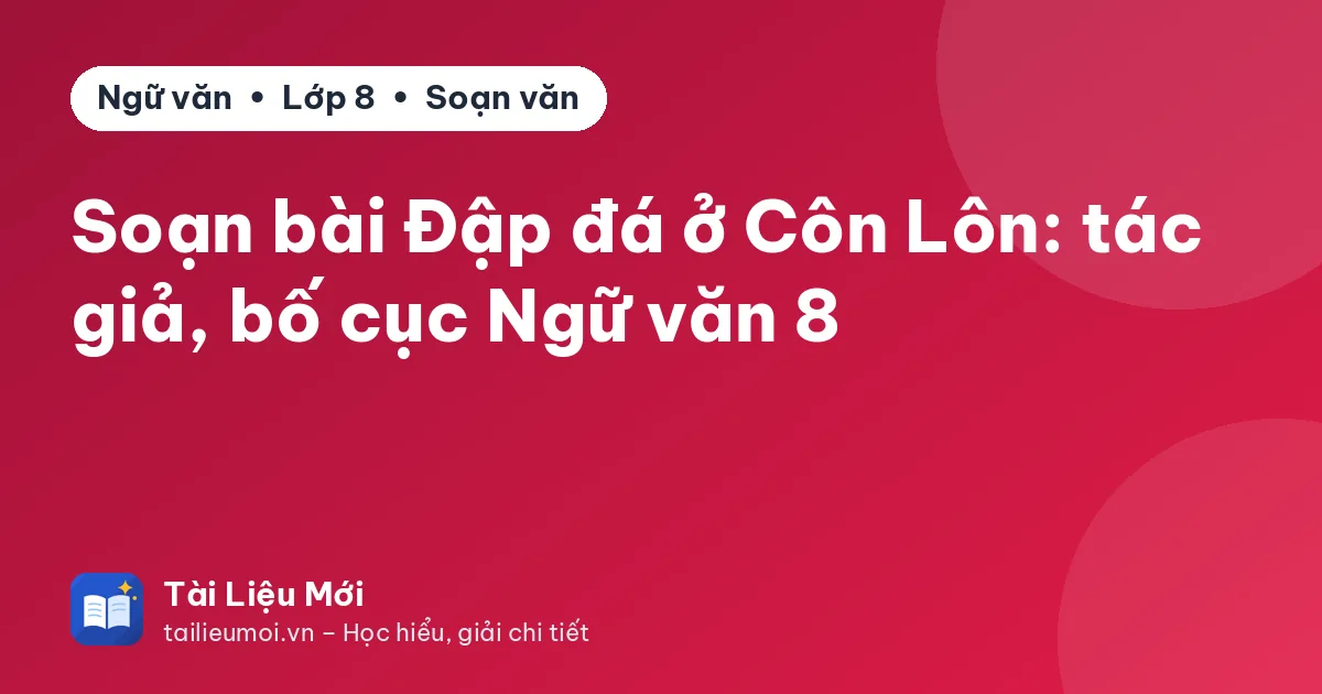 Soạn bài Đập đá ở Côn Lôn: tác giả, bố cục Ngữ văn 8