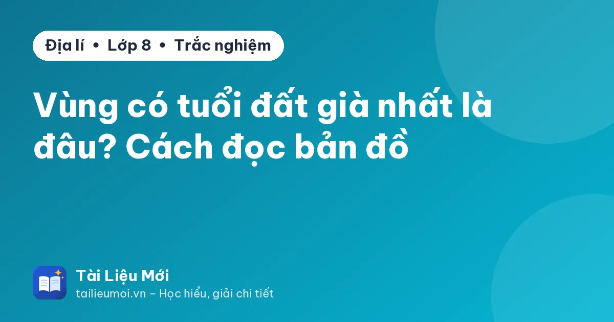 Vùng có tuổi đất già nhất là đâu? Cách đọc bản đồ