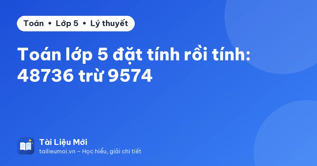 Toán lớp 5 đặt tính rồi tính: 48736 trừ 9574