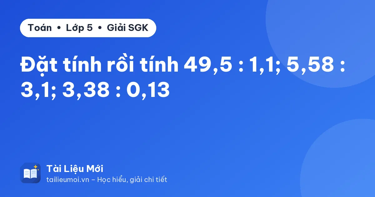 Đặt tính rồi tính 49,5 : 1,1; 5,58 : 3,1; 3,38 : 0,13
