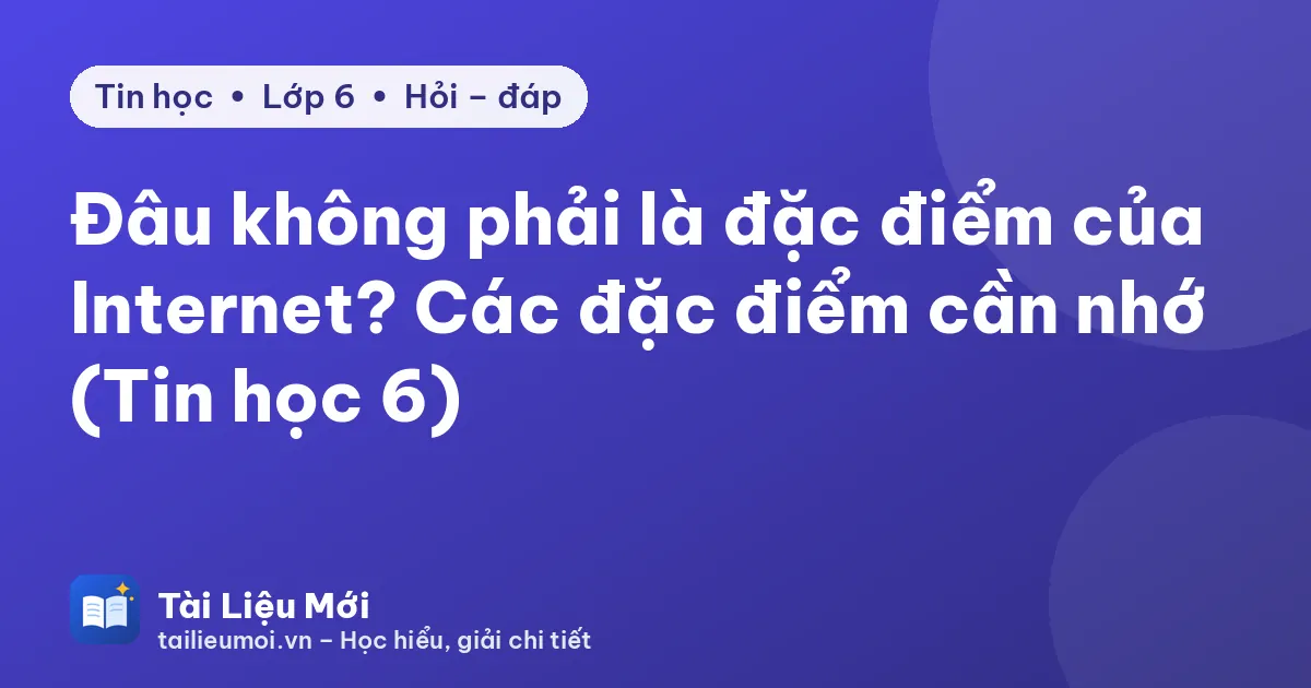 Đâu không phải là đặc điểm của Internet? Các đặc điểm cần nhớ (Tin học 6)