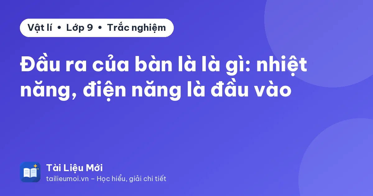 Đầu ra của bàn là là gì: nhiệt năng, điện năng là đầu vào