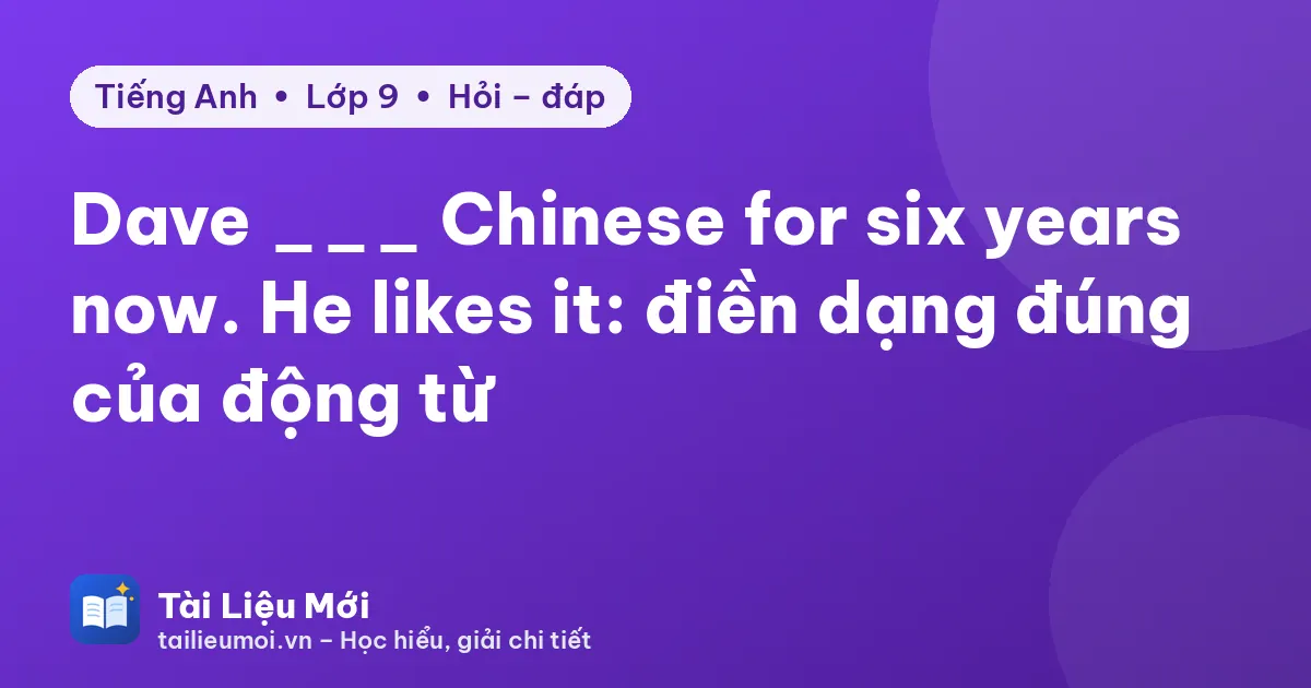 Dave ___ Chinese for six years now. He likes it: điền dạng đúng của động từ