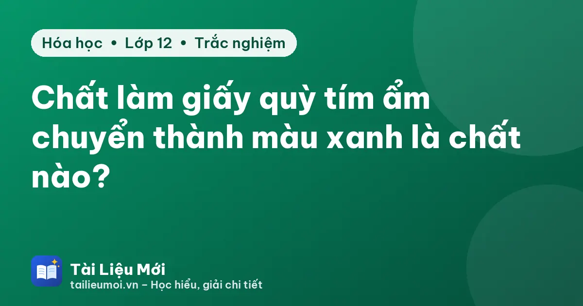 Chất làm giấy quỳ tím ẩm chuyển thành màu xanh là chất nào?
