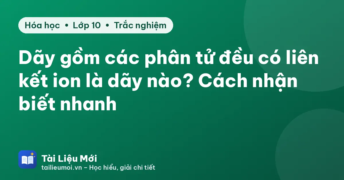 Dãy gồm các phân tử đều có liên kết ion là dãy nào? Cách nhận biết nhanh