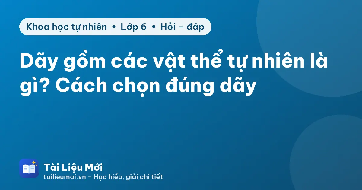 Dãy gồm các vật thể tự nhiên là gì? Cách chọn đúng dãy