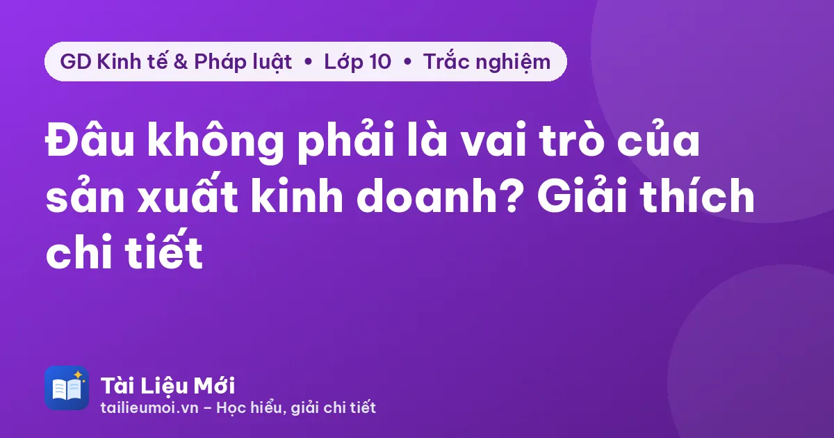 Đâu không phải là vai trò của sản xuất kinh doanh? Giải thích chi tiết