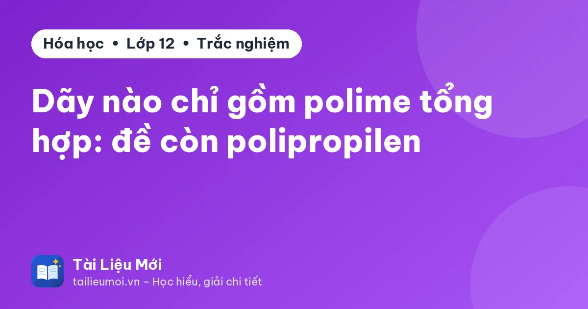 Dãy nào chỉ gồm polime tổng hợp: đề còn polipropilen