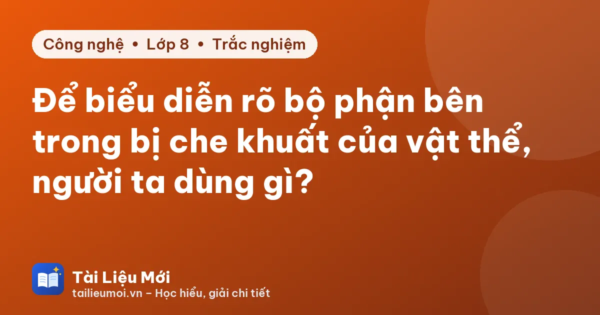 Để biểu diễn rõ bộ phận bên trong bị che khuất của vật thể, người ta dùng gì?