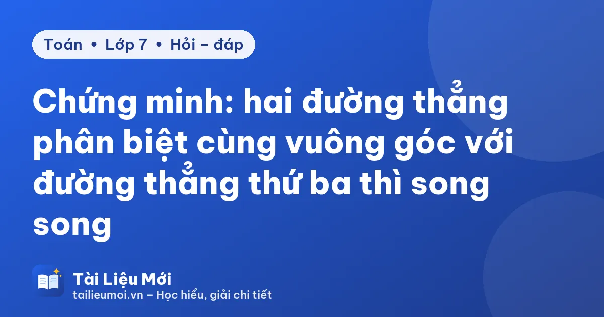 Chứng minh: hai đường thẳng phân biệt cùng vuông góc với đường thẳng thứ ba thì song song
