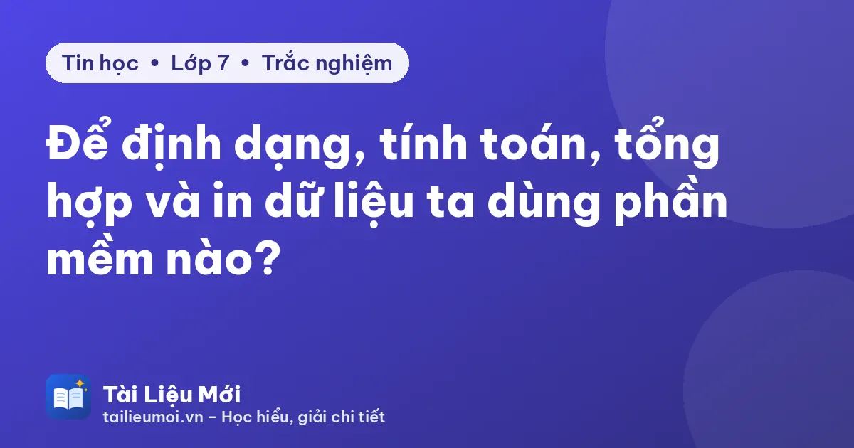 Để định dạng, tính toán, tổng hợp và in dữ liệu ta dùng phần mềm nào?