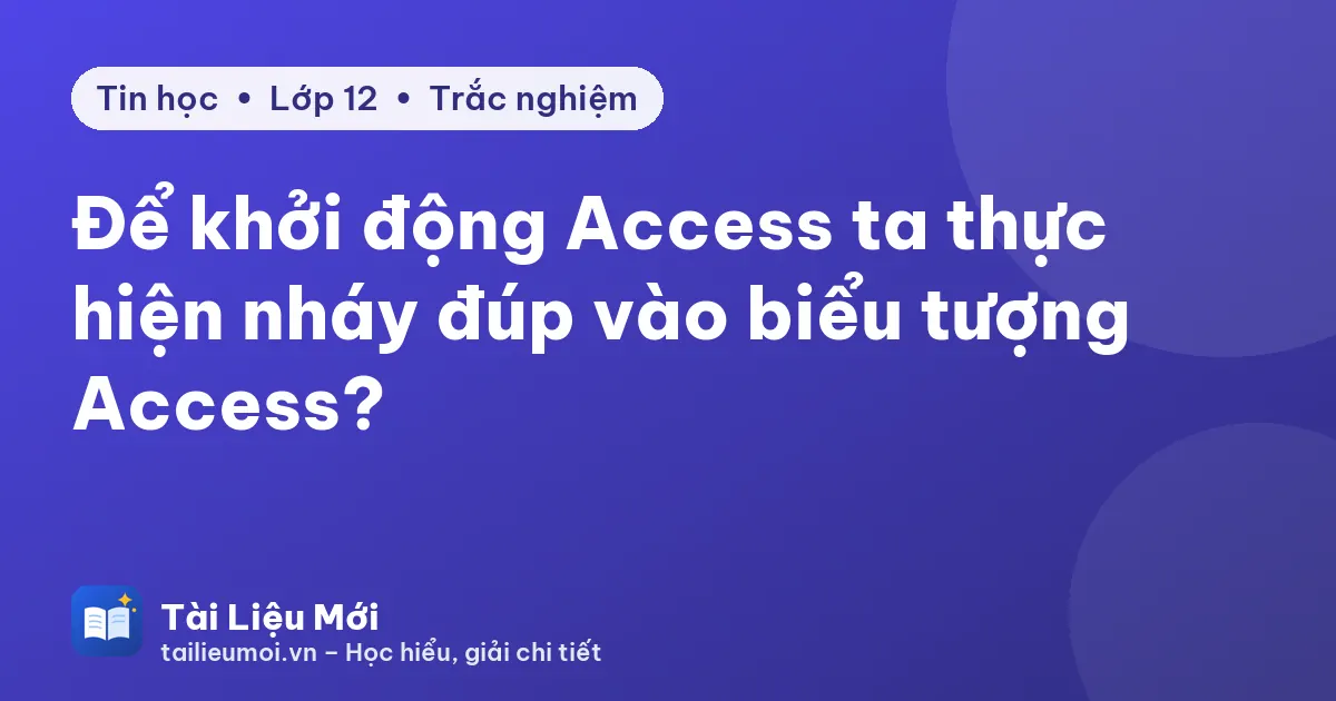 Để khởi động Access ta thực hiện nháy đúp vào biểu tượng Access?
