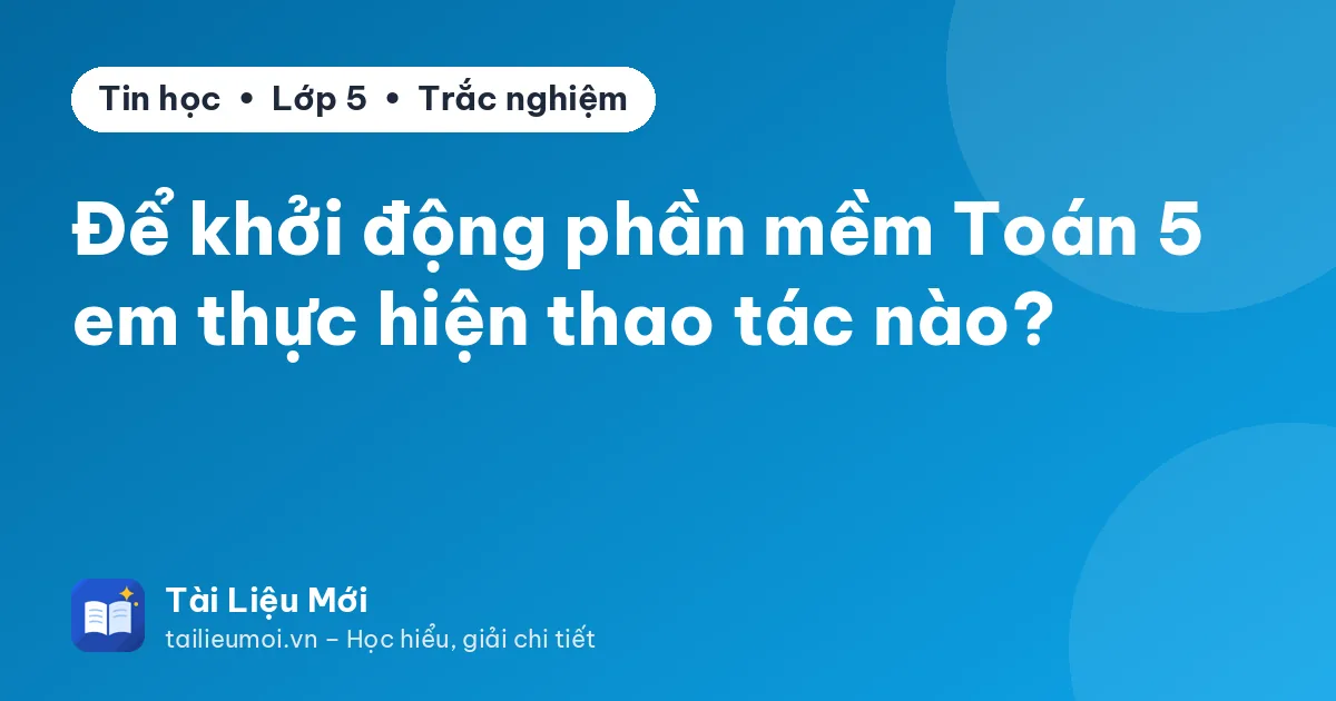 Để khởi động phần mềm Toán 5 em thực hiện thao tác nào?