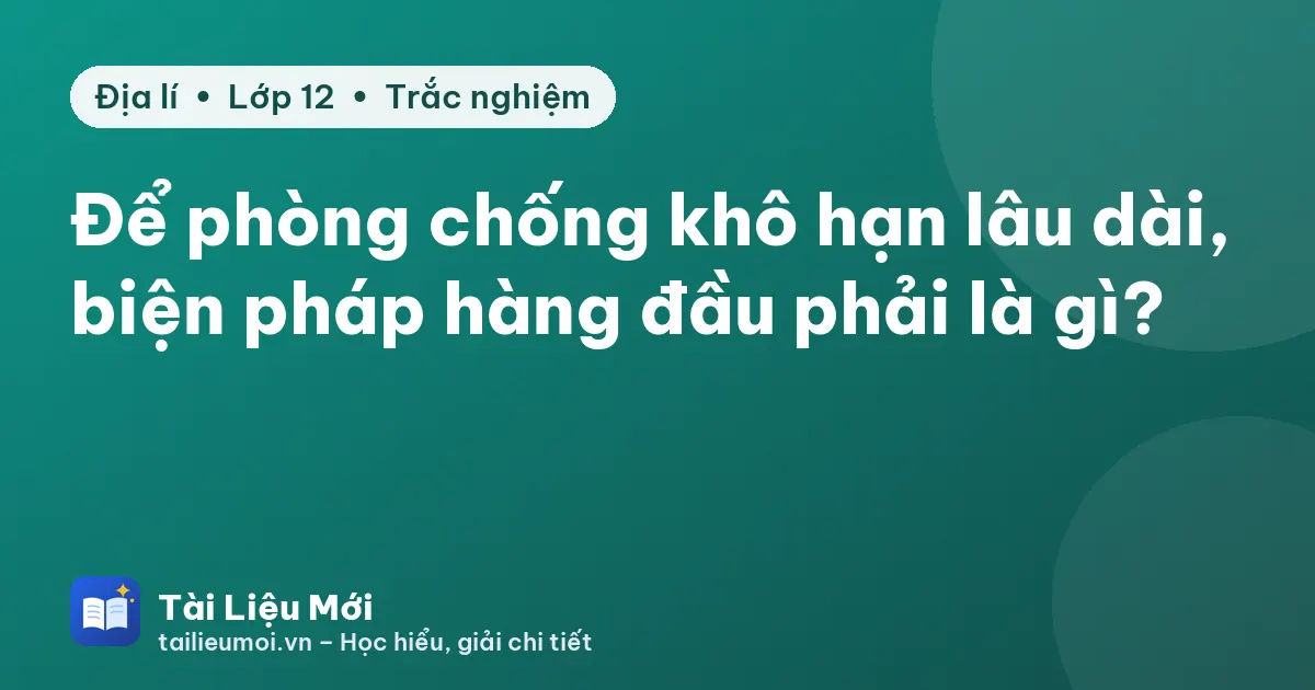 Để phòng chống khô hạn lâu dài, biện pháp hàng đầu phải là gì?
